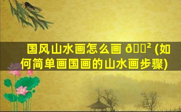 国风山水画怎么画 🌲 (如何简单画国画的山水画步骤)